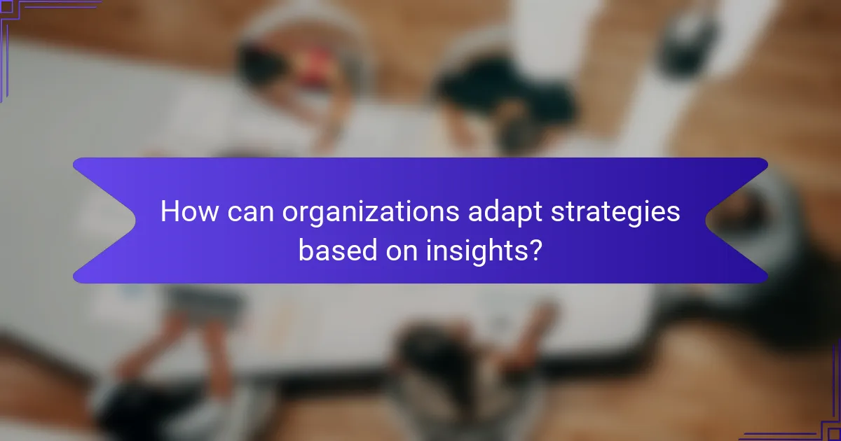 How can organizations adapt strategies based on insights?