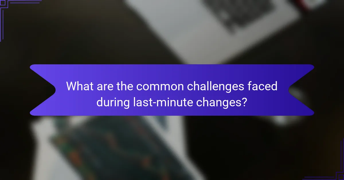 What are the common challenges faced during last-minute changes?